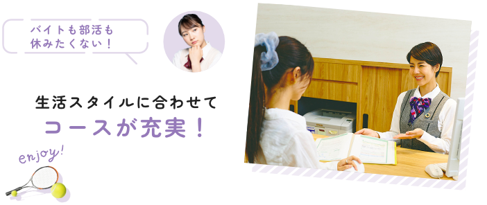 生活スタイルに合わせて コースが充実！